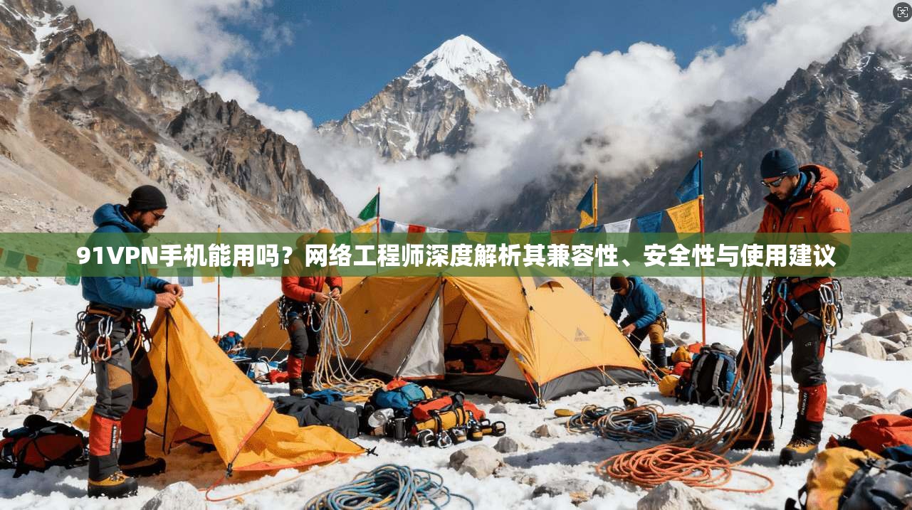 91VPN手机能用吗?网络工程师深度解析其兼容性、安全性与使用建议