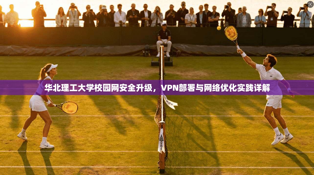 华北理工大学校园网安全升级，VPN部署与网络优化实践详解