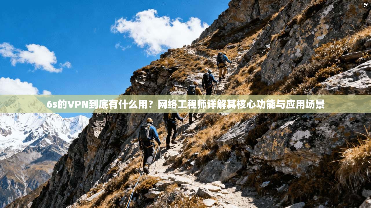 6s的VPN到底有什么用?网络工程师详解其核心功能与应用场景