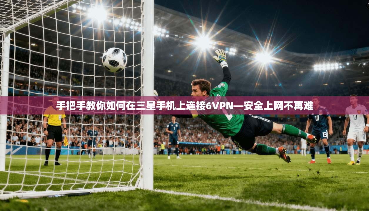 手把手教你如何在三星手机上连接6VPN—安全上网不再难