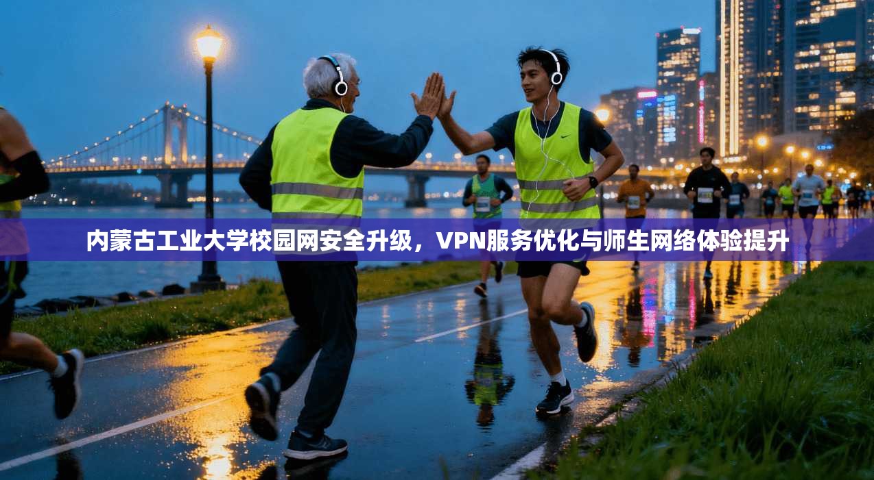 内蒙古工业大学校园网安全升级，VPN服务优化与师生网络体验提升