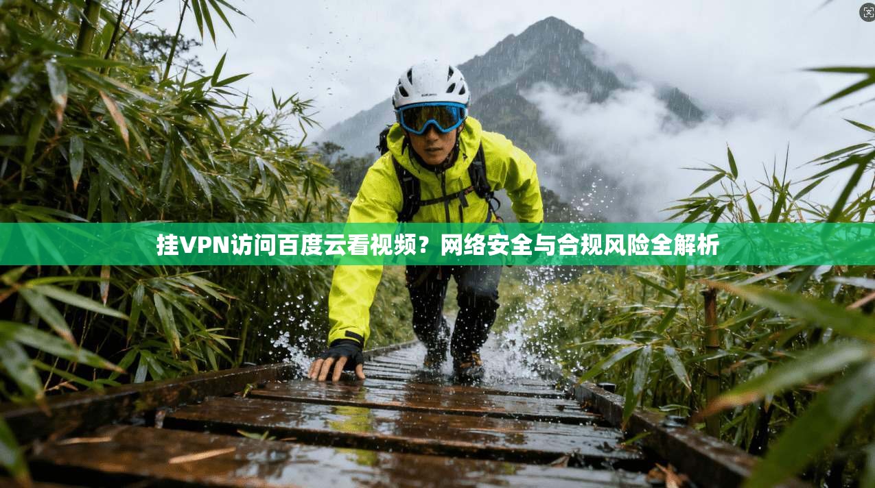 挂VPN访问百度云看视频？网络安全与合规风险全解析