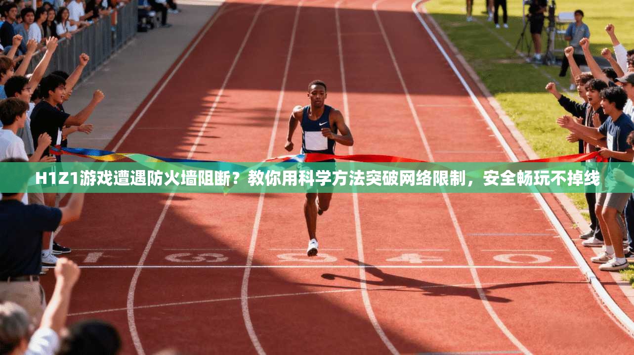 H1Z1游戏遭遇防火墙阻断?教你用科学方法突破网络限制,安全畅玩不掉线