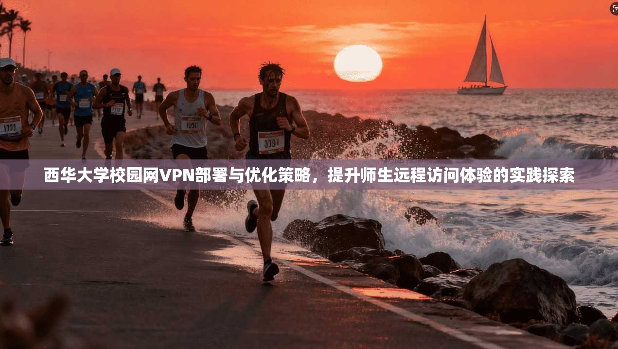 西华大学校园网VPN部署与优化策略，提升师生远程访问体验的实践探索