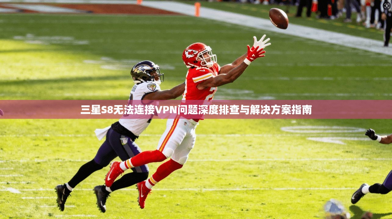 三星S8无法连接VPN问题深度排查与解决方案指南