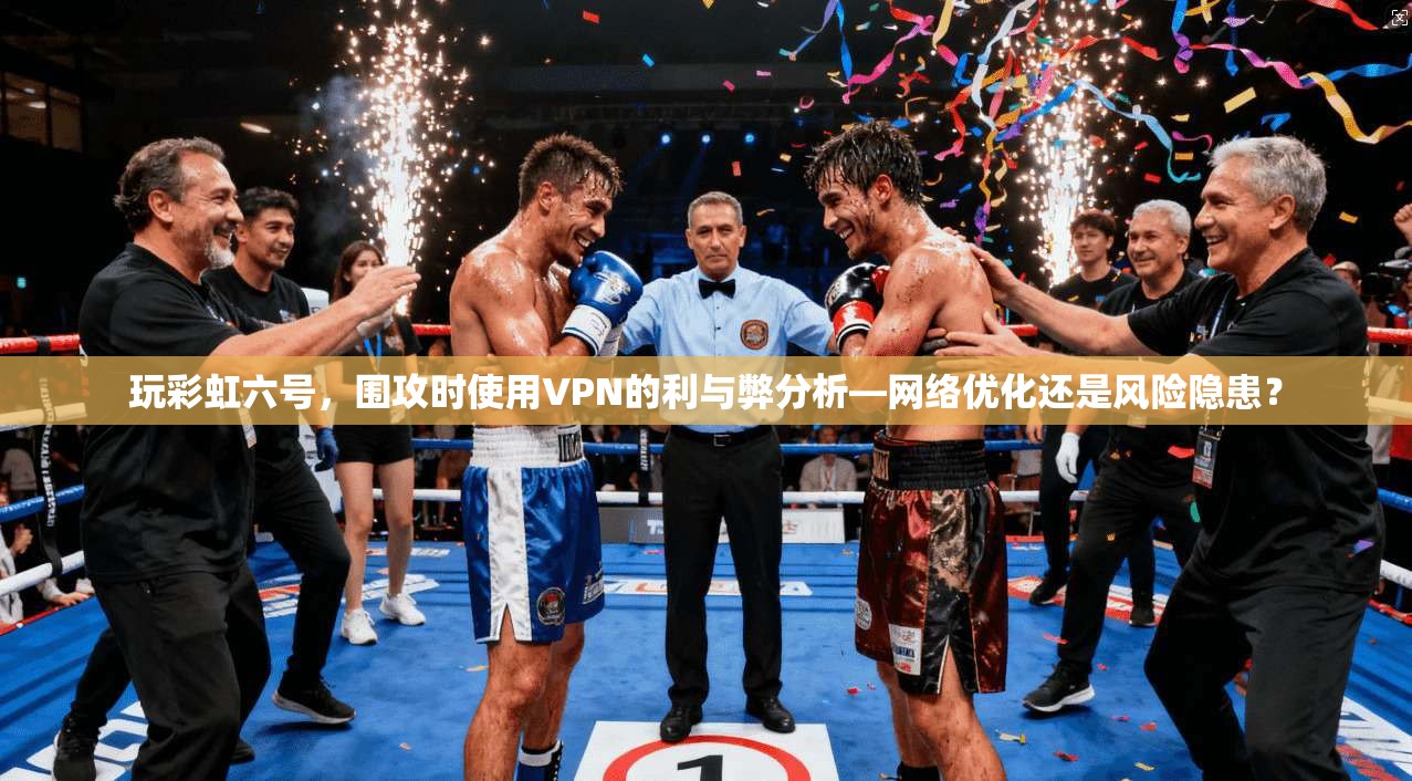 玩彩虹六号，围攻时使用VPN的利与弊分析—网络优化还是风险隐患？