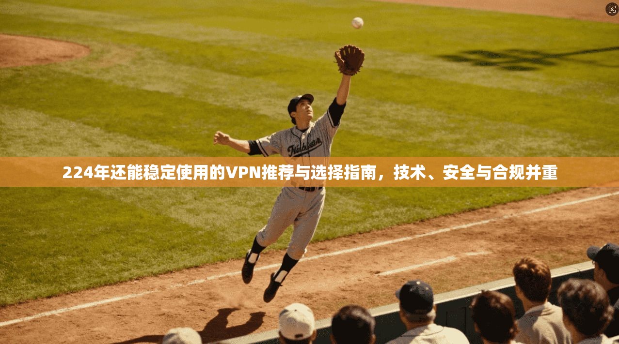 224年还能稳定使用的VPN推荐与选择指南,技术、安全与合规并重