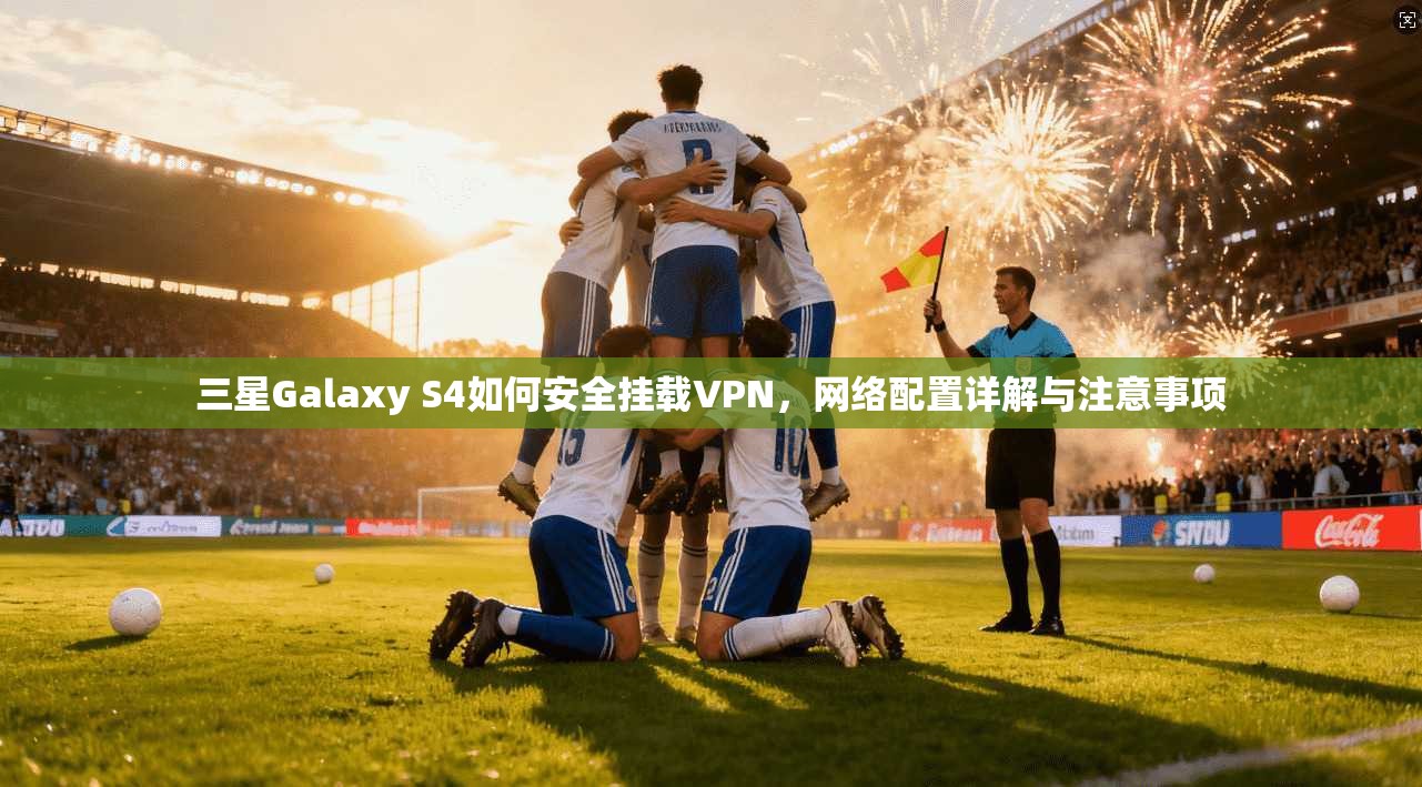 三星Galaxy S4如何安全挂载VPN，网络配置详解与注意事项