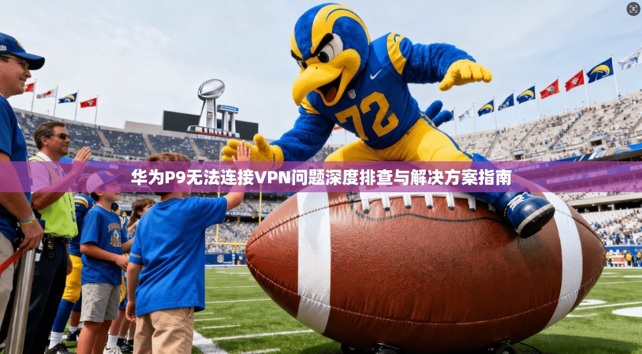 华为P9无法连接VPN问题深度排查与解决方案指南