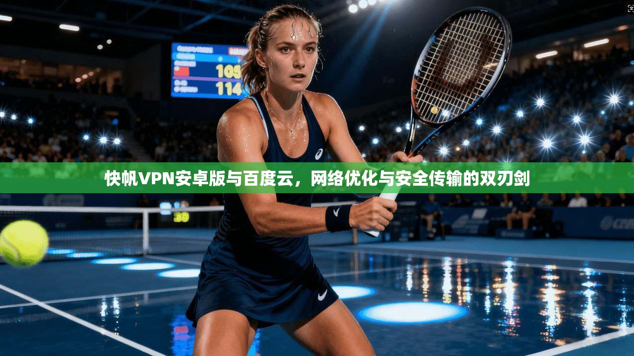 快帆VPN安卓版与百度云，网络优化与安全传输的双刃剑