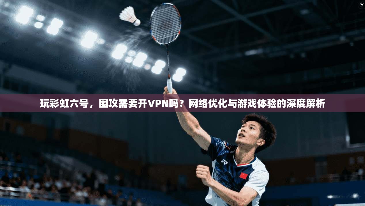 玩彩虹六号，围攻需要开VPN吗？网络优化与游戏体验的深度解析