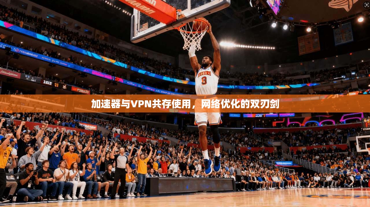 加速器与VPN共存使用,网络优化的双刃剑