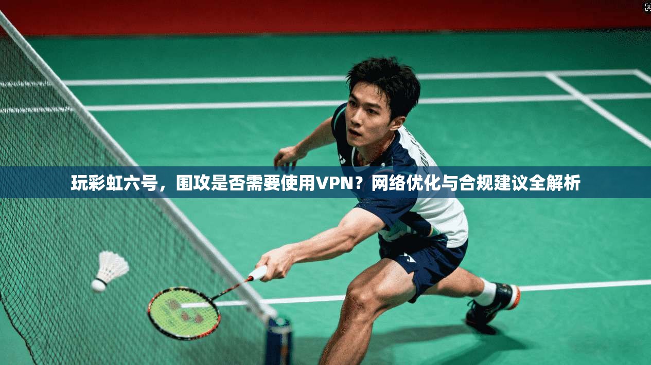 玩彩虹六号，围攻是否需要使用VPN？网络优化与合规建议全解析