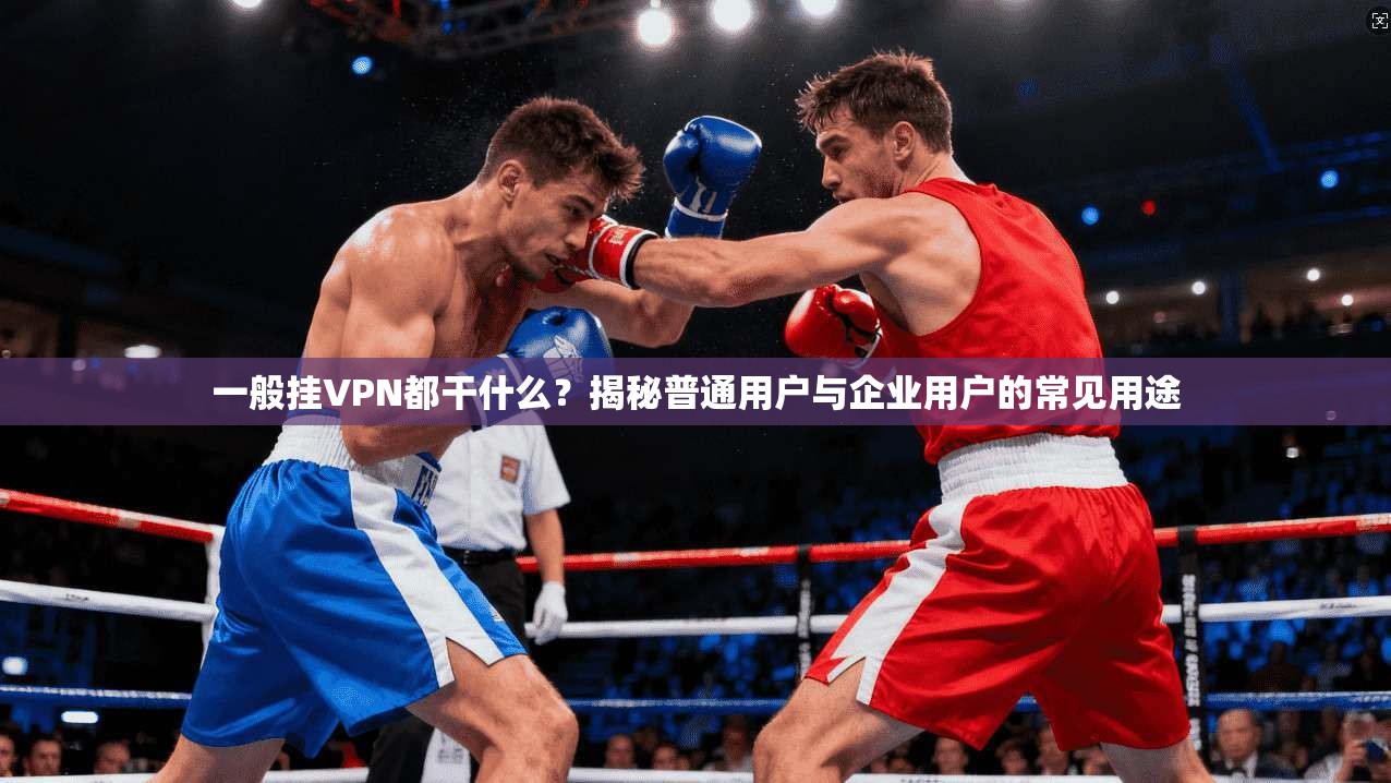 一般挂VPN都干什么?揭秘普通用户与企业用户的常见用途