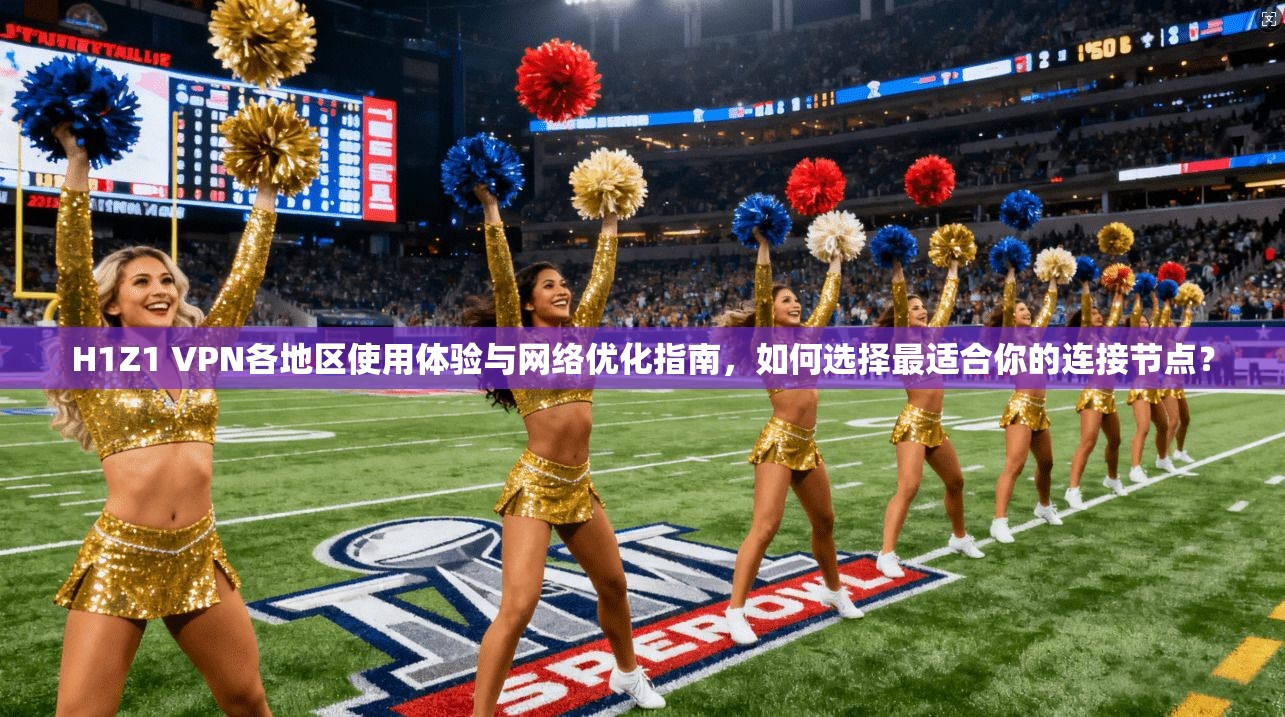 H1Z1 VPN各地区使用体验与网络优化指南,如何选择最适合你的连接节点?