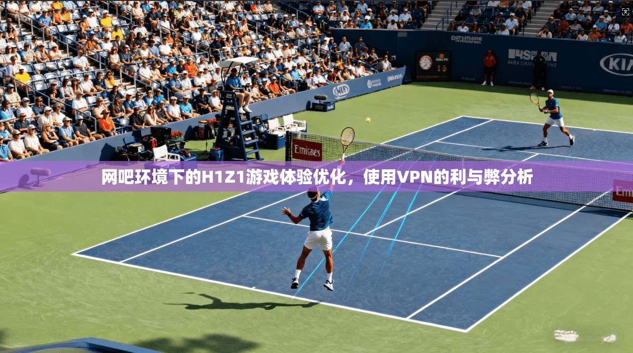 网吧环境下的H1Z1游戏体验优化,使用VPN的利与弊分析