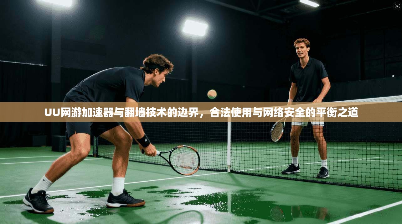 UU网游加速器与翻墙技术的边界,合法使用与网络安全的平衡之道