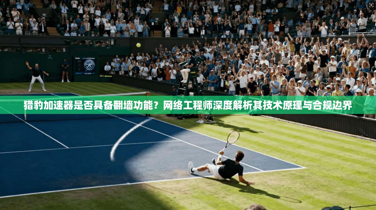 猎豹加速器是否具备翻墙功能?网络工程师深度解析其技术原理与合规边界