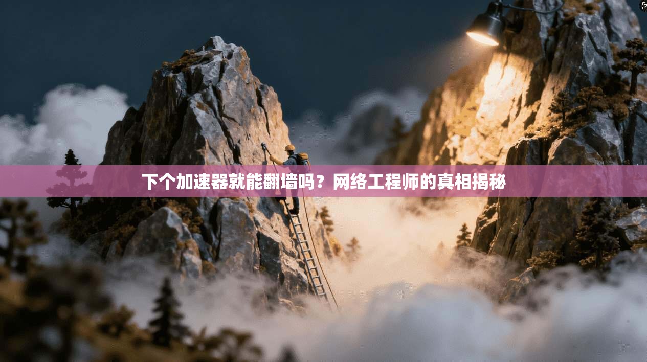 下个加速器就能翻墙吗?网络工程师的真相揭秘