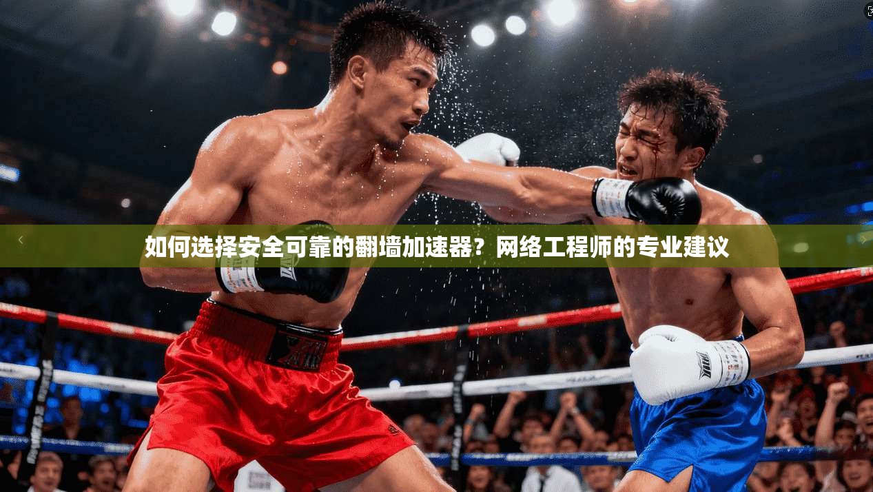 如何选择安全可靠的翻墙加速器?网络工程师的专业建议