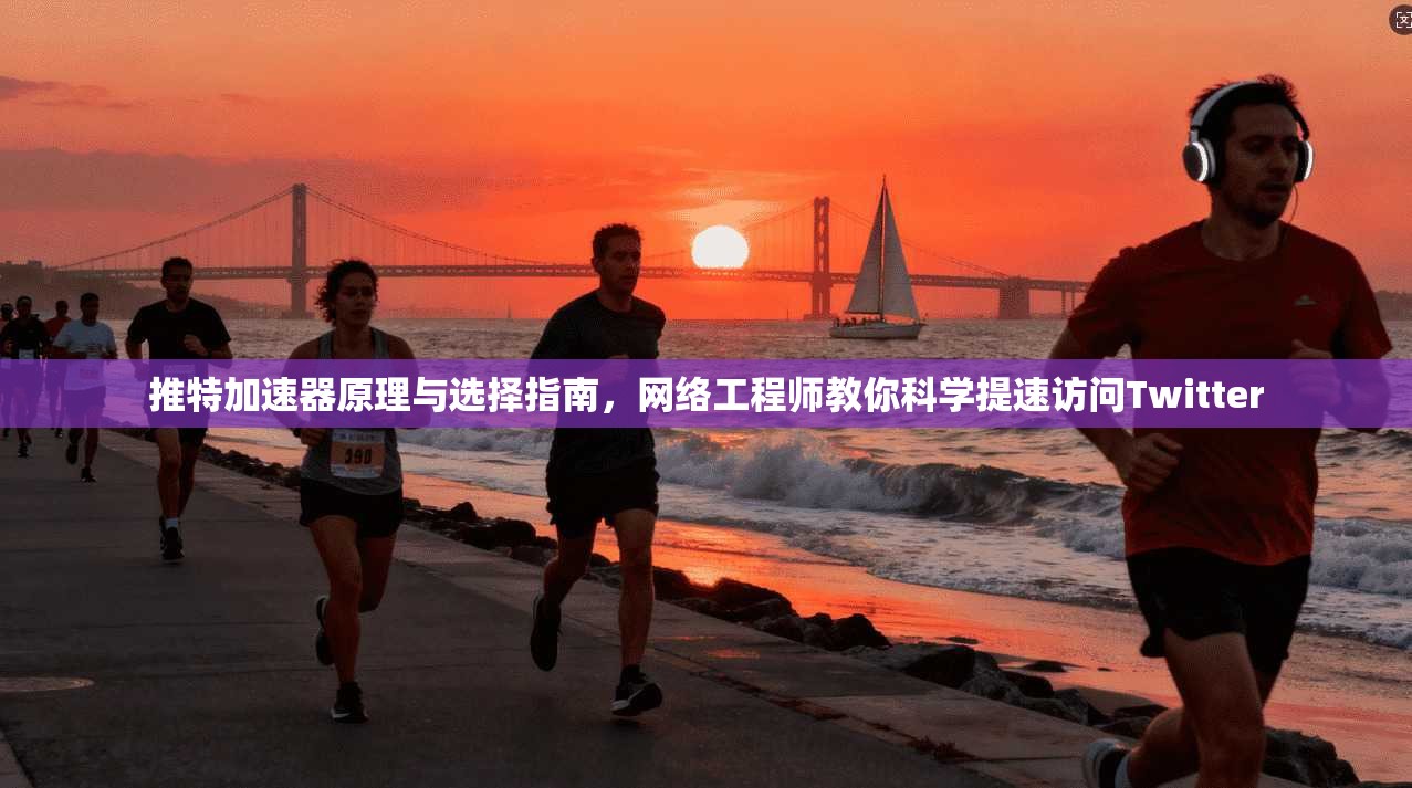 推特加速器原理与选择指南,网络工程师教你科学提速访问Twitter