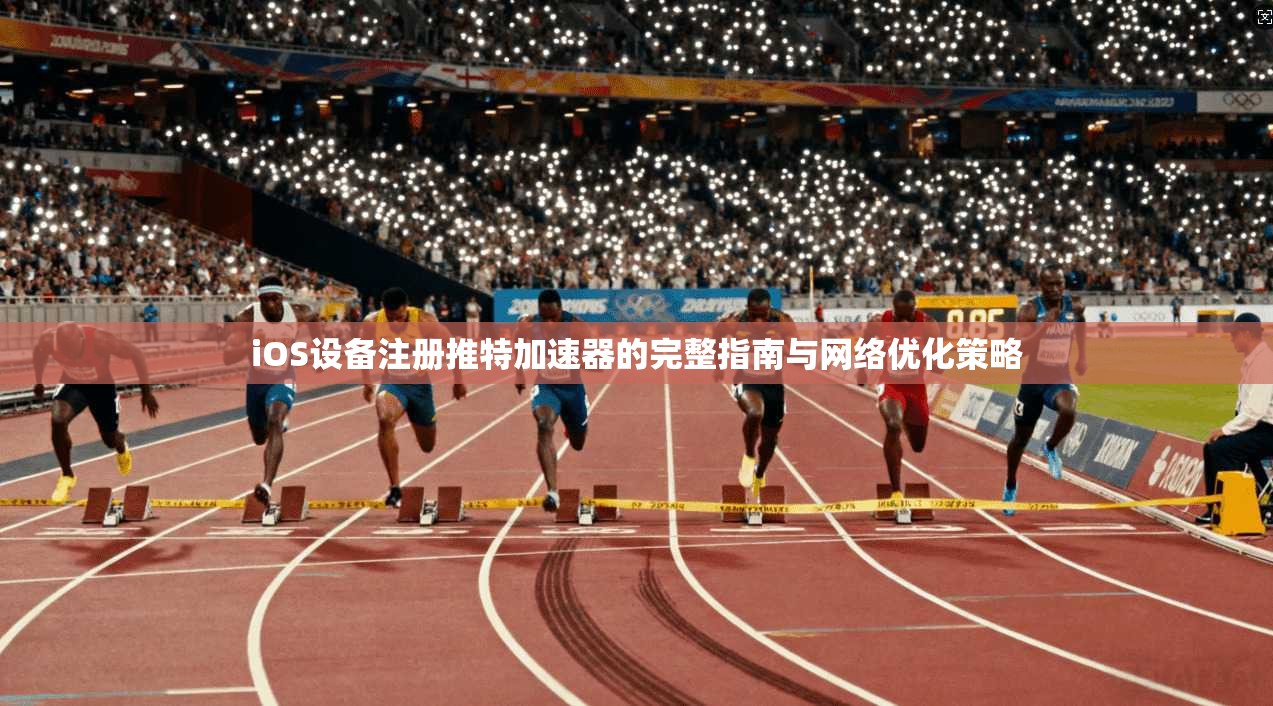 iOS设备注册推特加速器的完整指南与网络优化策略