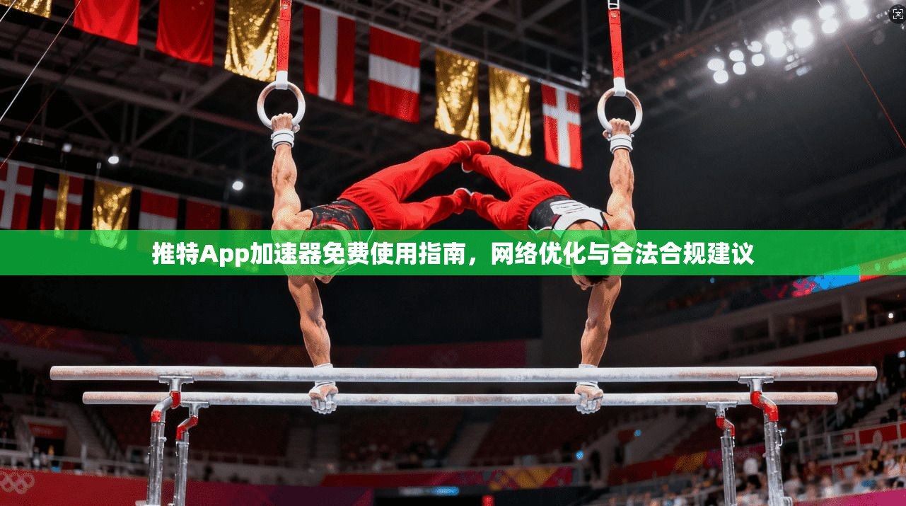 推特App加速器免费使用指南,网络优化与合法合规建议