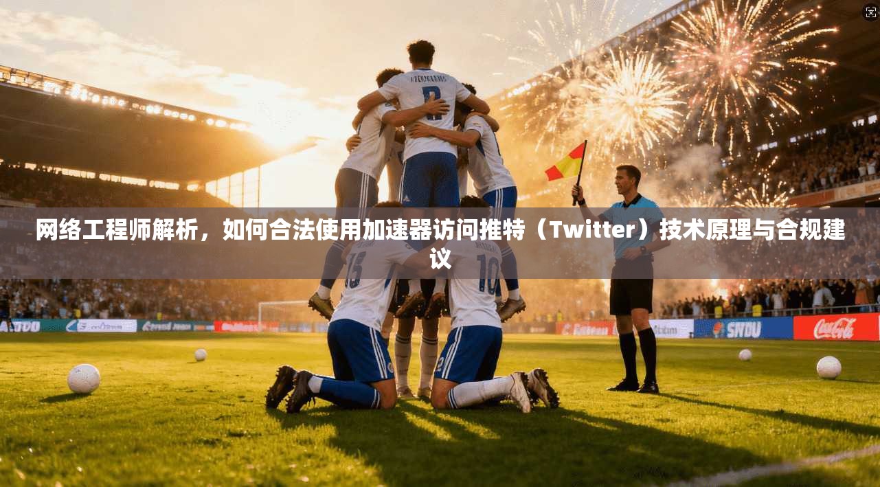 网络工程师解析，如何合法使用加速器访问推特（Twitter）技术原理与合规建议