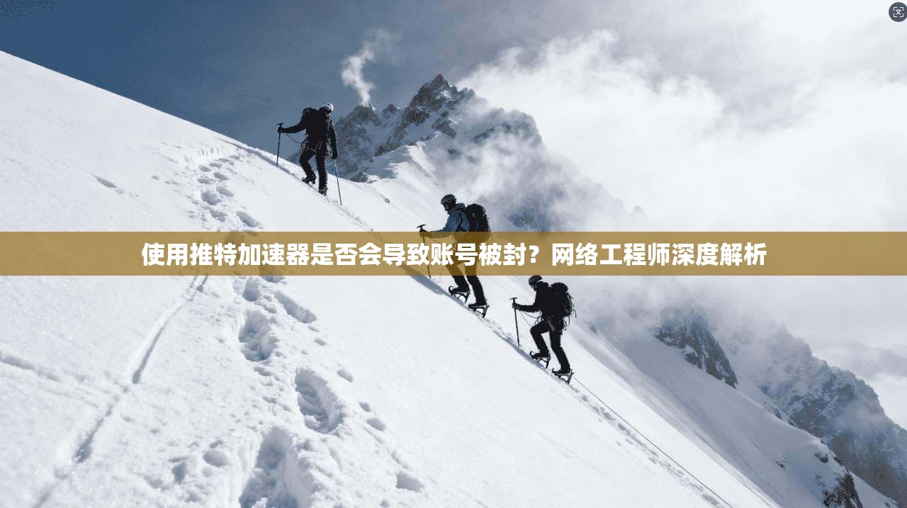 使用推特加速器是否会导致账号被封?网络工程师深度解析