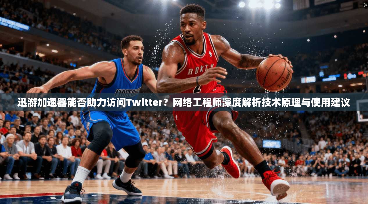 迅游加速器能否助力访问Twitter?网络工程师深度解析技术原理与使用建议