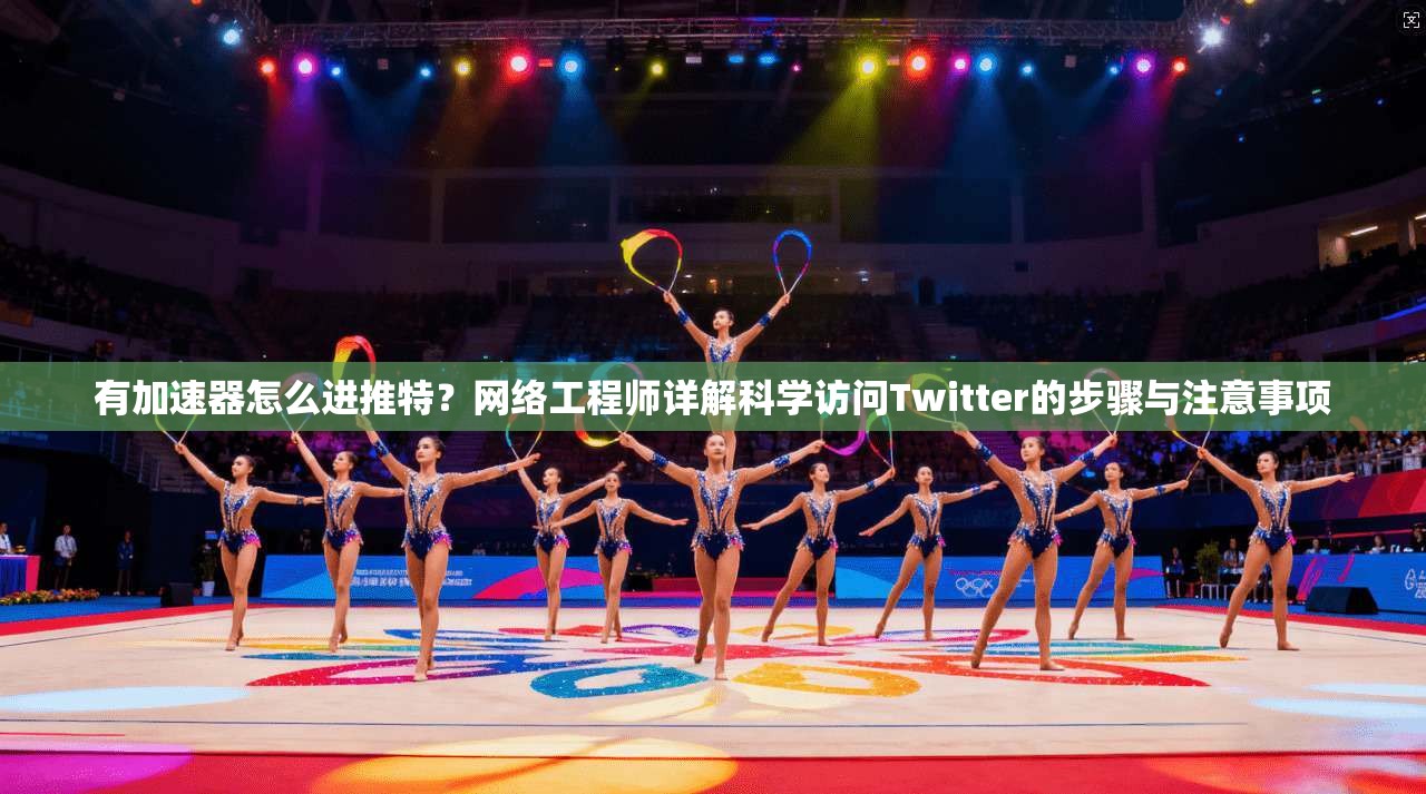 有加速器怎么进推特？网络工程师详解科学访问Twitter的步骤与注意事项