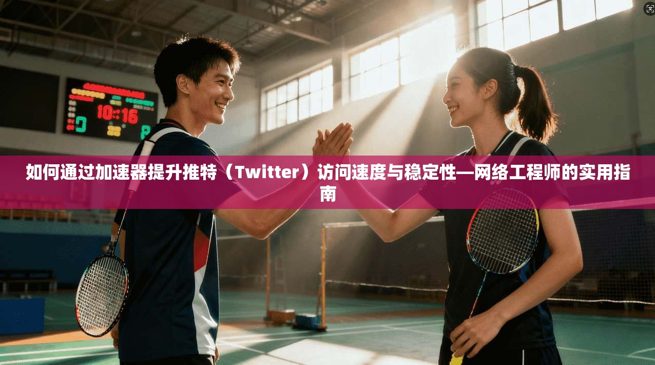 如何通过加速器提升推特（Twitter）访问速度与稳定性—网络工程师的实用指南
