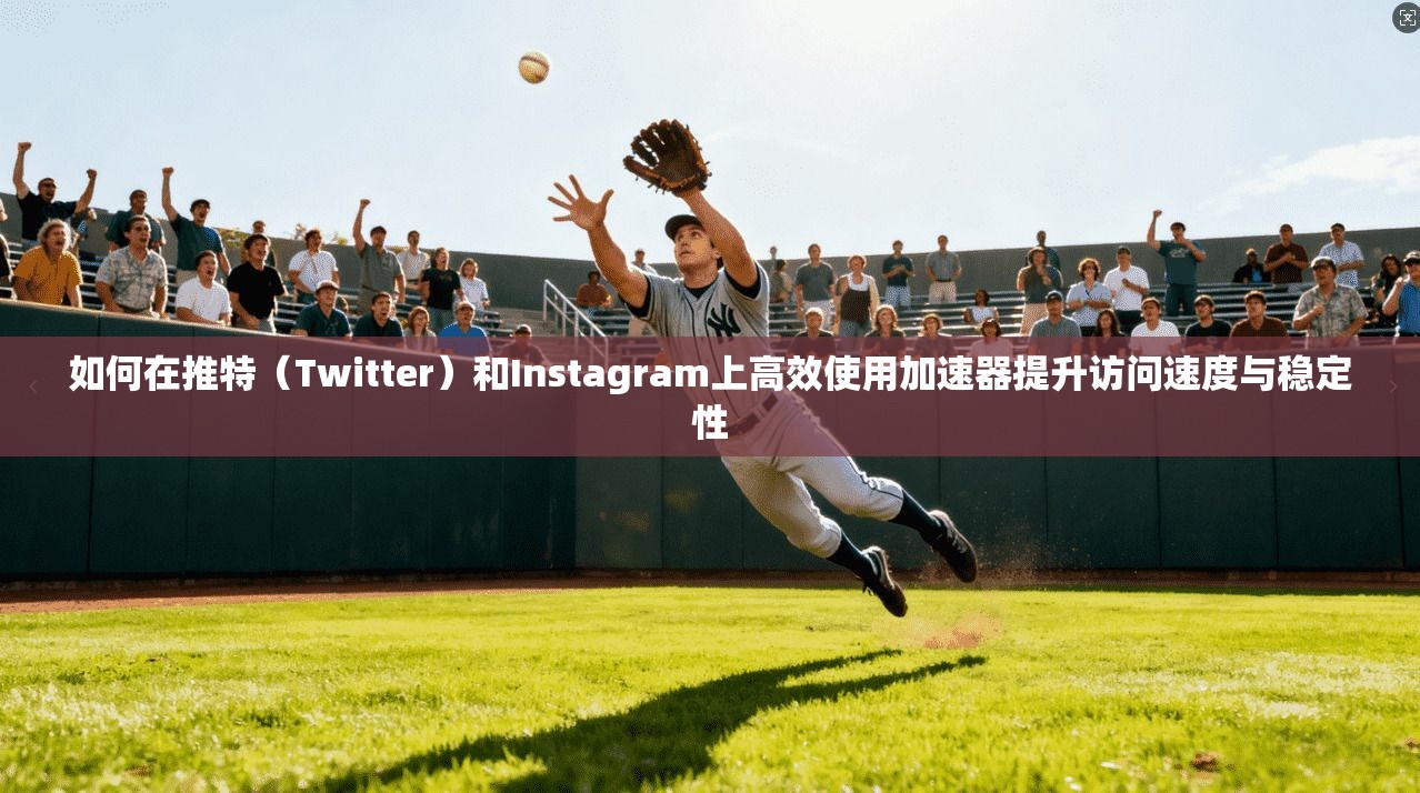 如何在推特(Twitter)和Instagram上高效使用加速器提升访问速度与稳定性