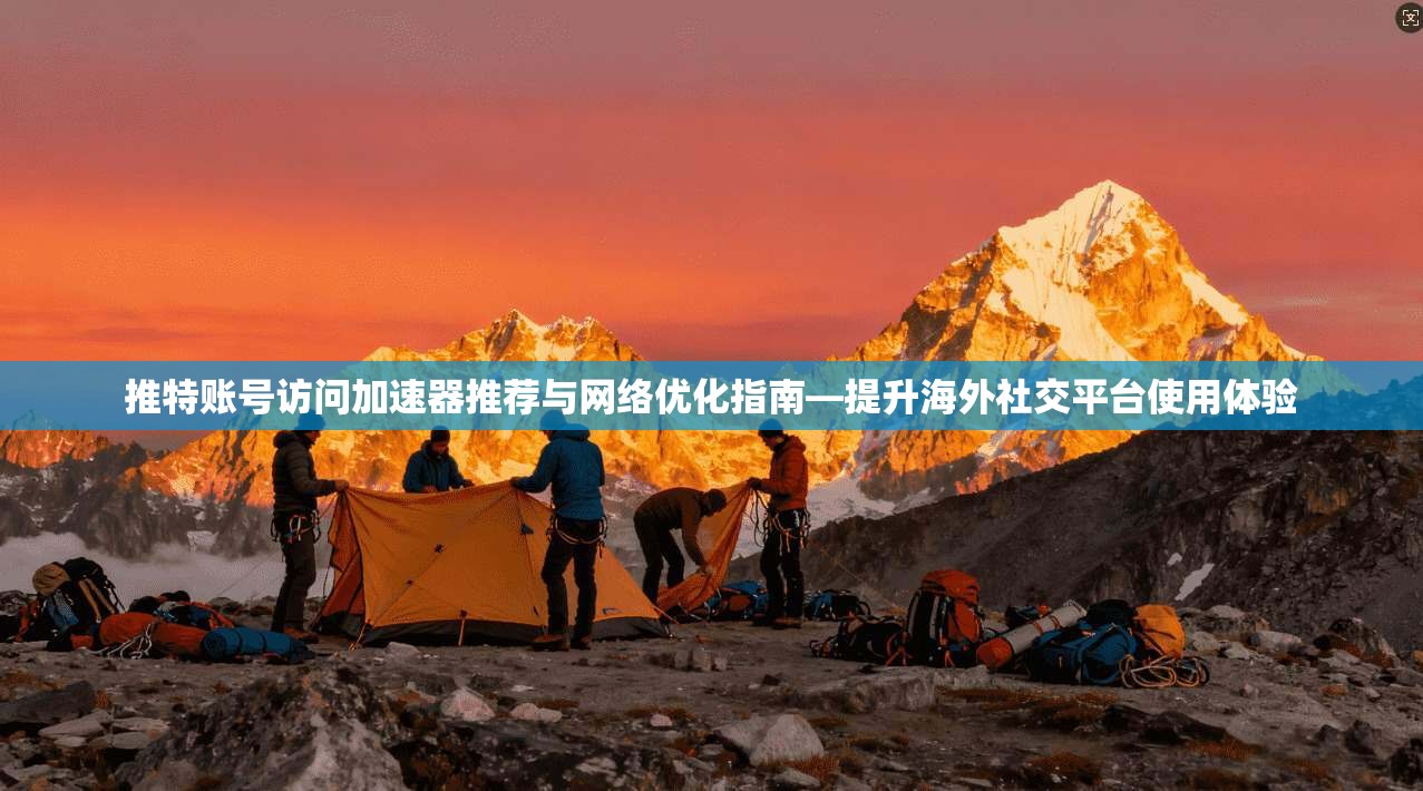 推特账号访问加速器推荐与网络优化指南—提升海外社交平台使用体验