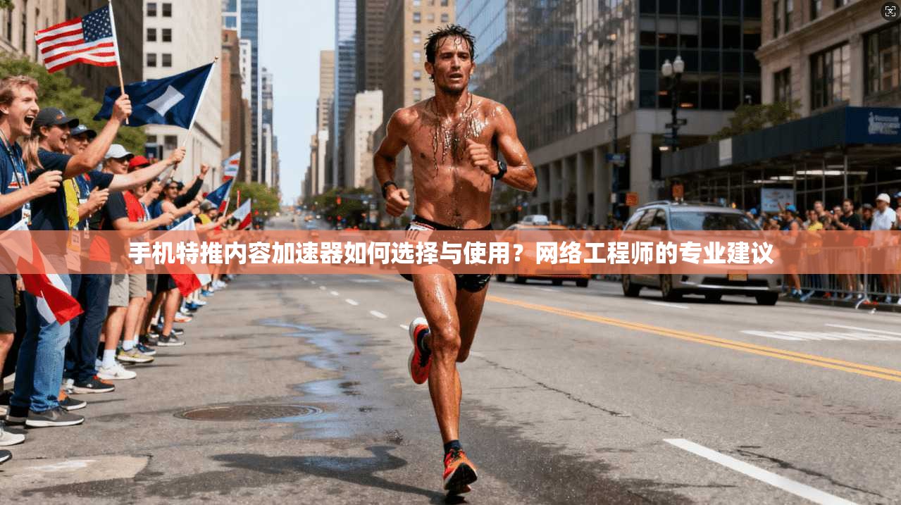 手机特推内容加速器如何选择与使用？网络工程师的专业建议