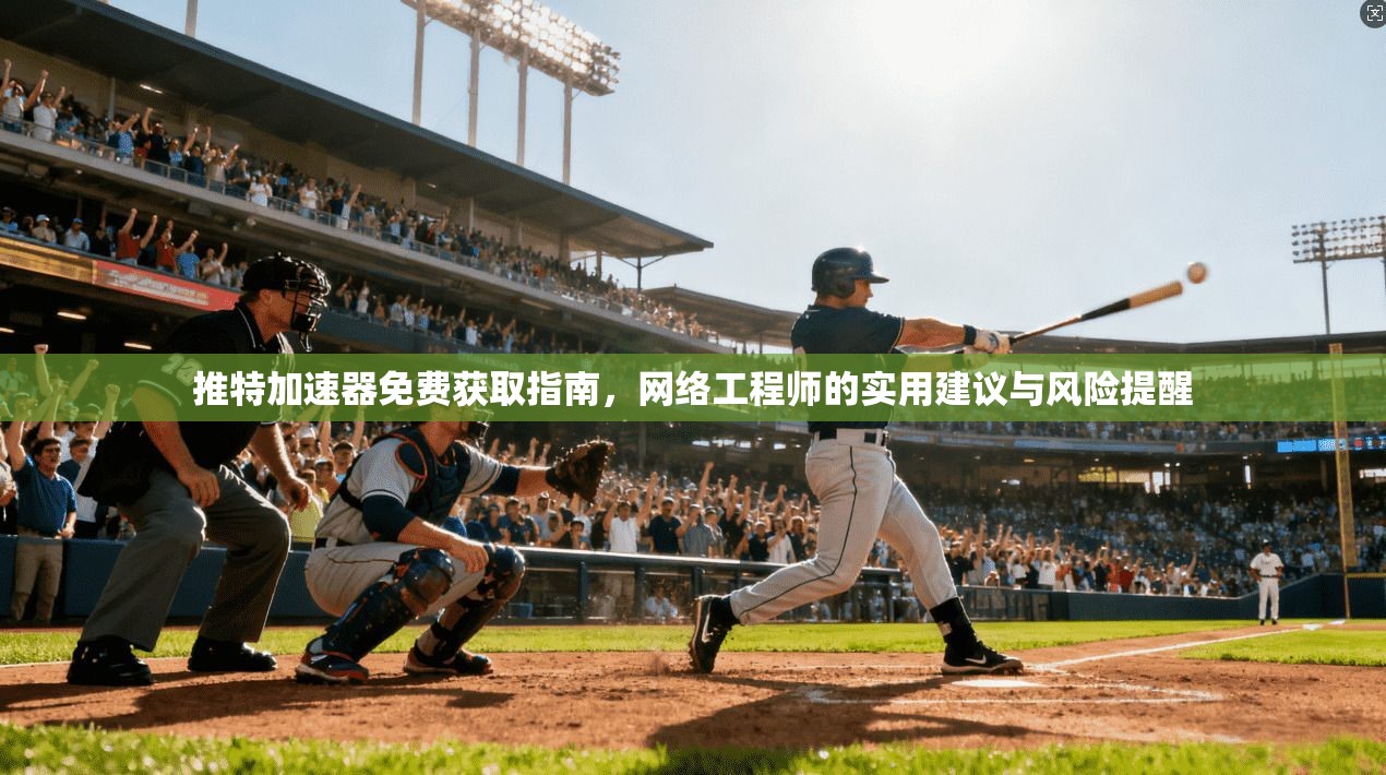 推特加速器免费获取指南,网络工程师的实用建议与风险提醒
