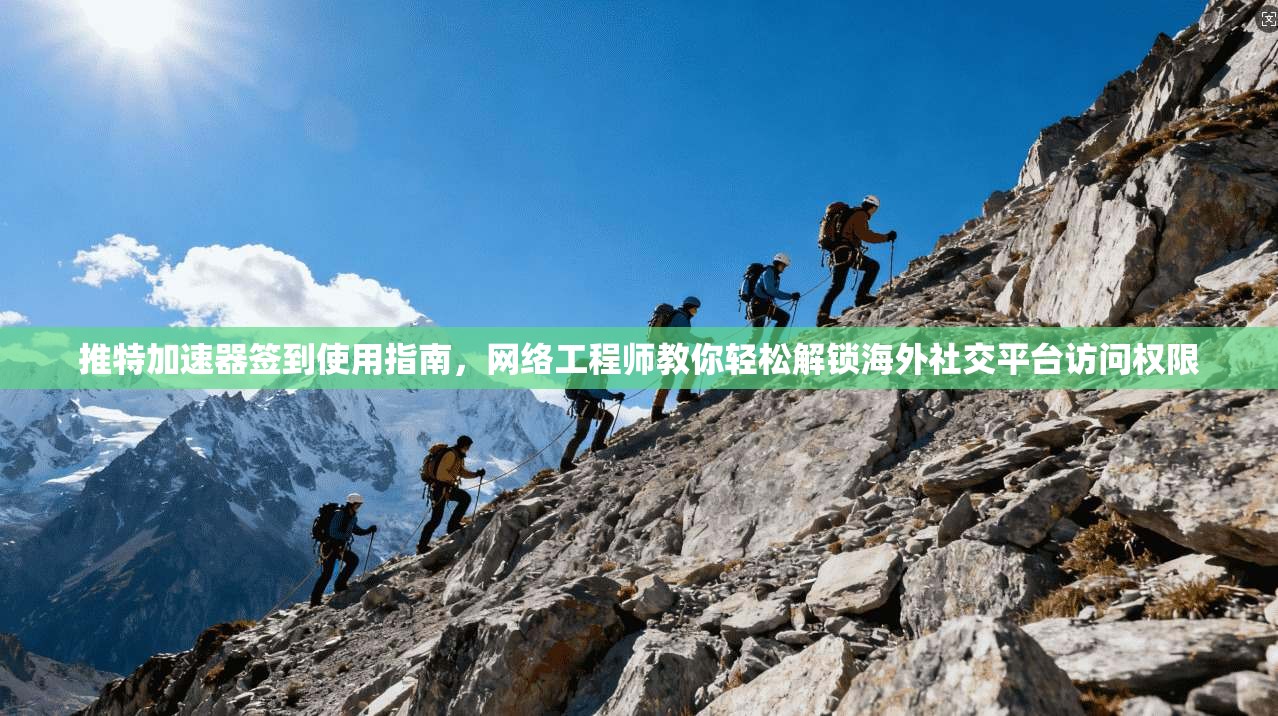 推特加速器签到使用指南,网络工程师教你轻松解锁海外社交平台访问权限