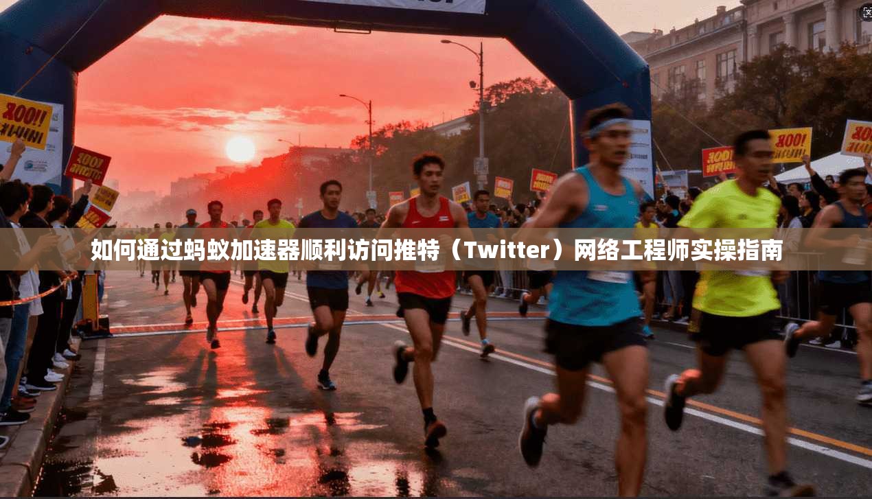 如何通过蚂蚁加速器顺利访问推特（Twitter）网络工程师实操指南