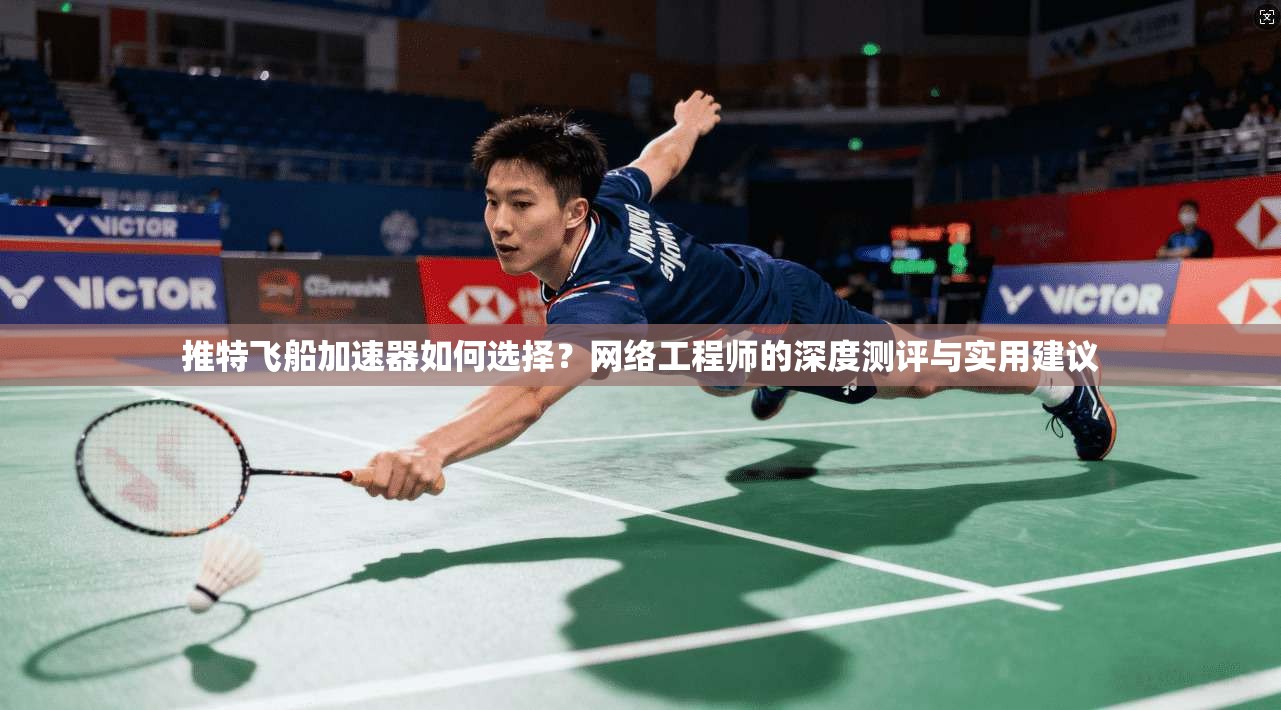 推特飞船加速器如何选择?网络工程师的深度测评与实用建议