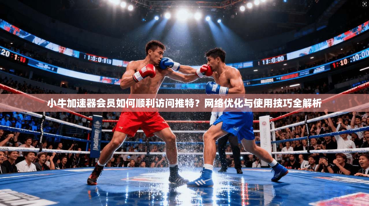 小牛加速器会员如何顺利访问推特?网络优化与使用技巧全解析