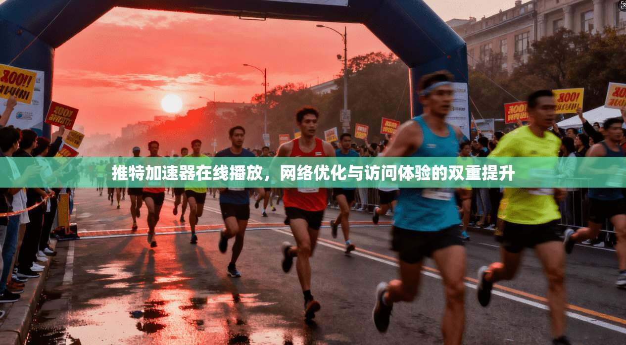 推特加速器在线播放，网络优化与访问体验的双重提升