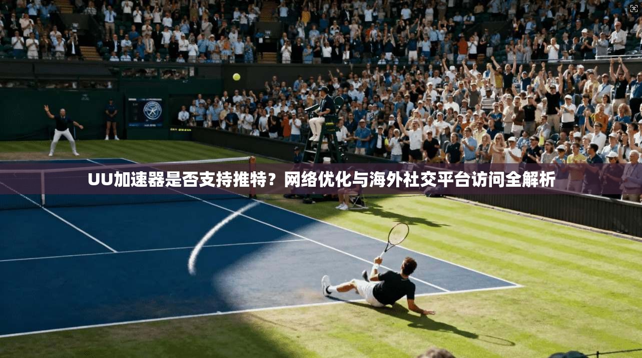 UU加速器是否支持推特?网络优化与海外社交平台访问全解析