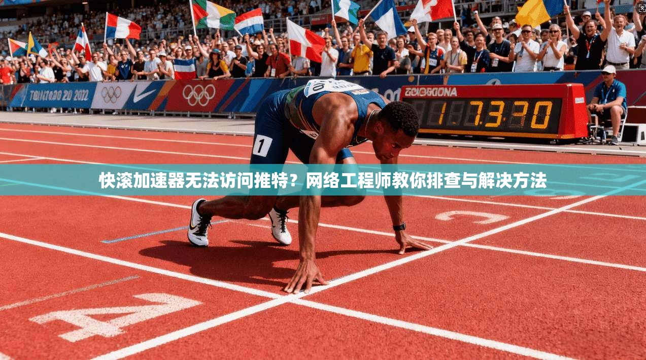 快滚加速器无法访问推特?网络工程师教你排查与解决方法