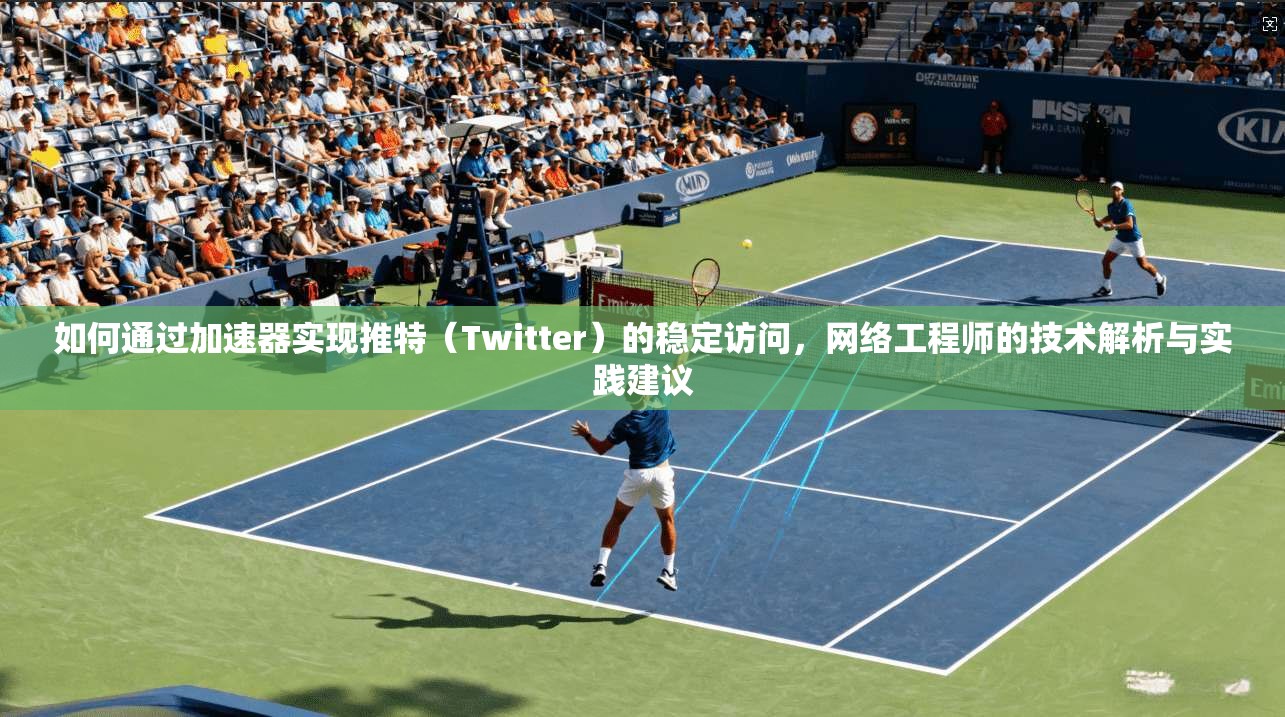如何通过加速器实现推特(Twitter)的稳定访问,网络工程师的技术解析与实践建议