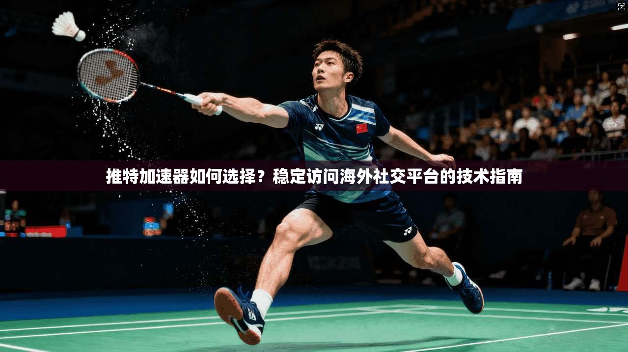 推特加速器如何选择?稳定访问海外社交平台的技术指南