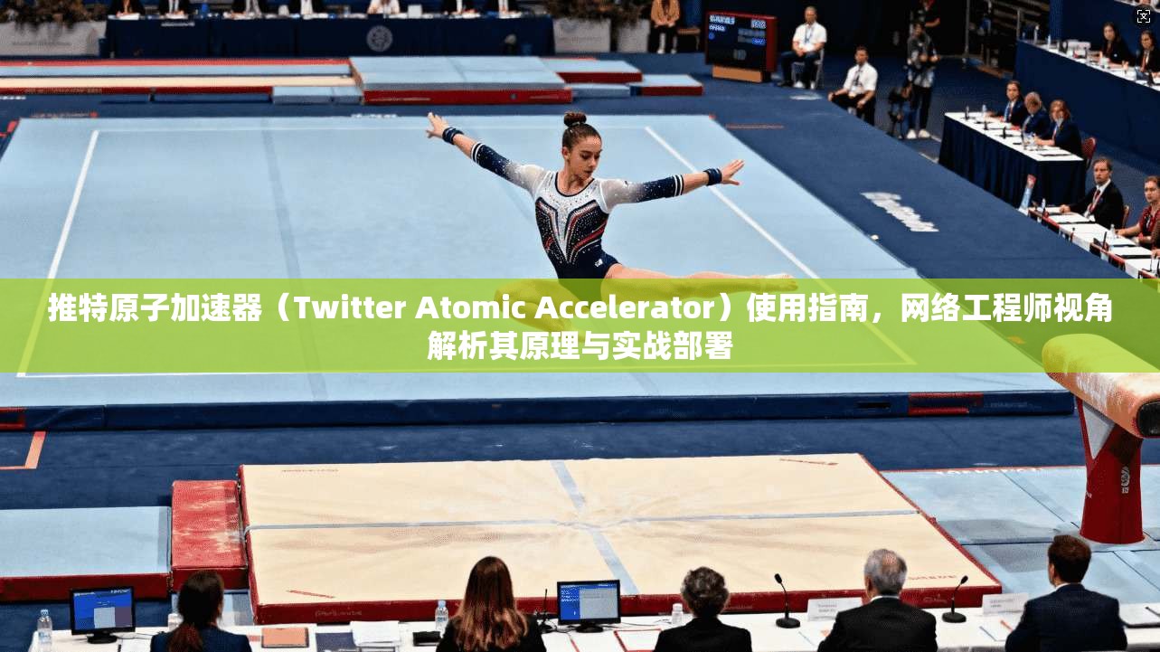 推特原子加速器（Twitter Atomic Accelerator）使用指南，网络工程师视角解析其原理与实战部署