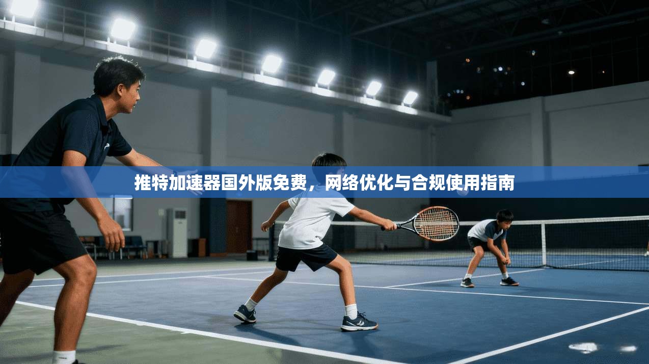 推特加速器国外版免费,网络优化与合规使用指南