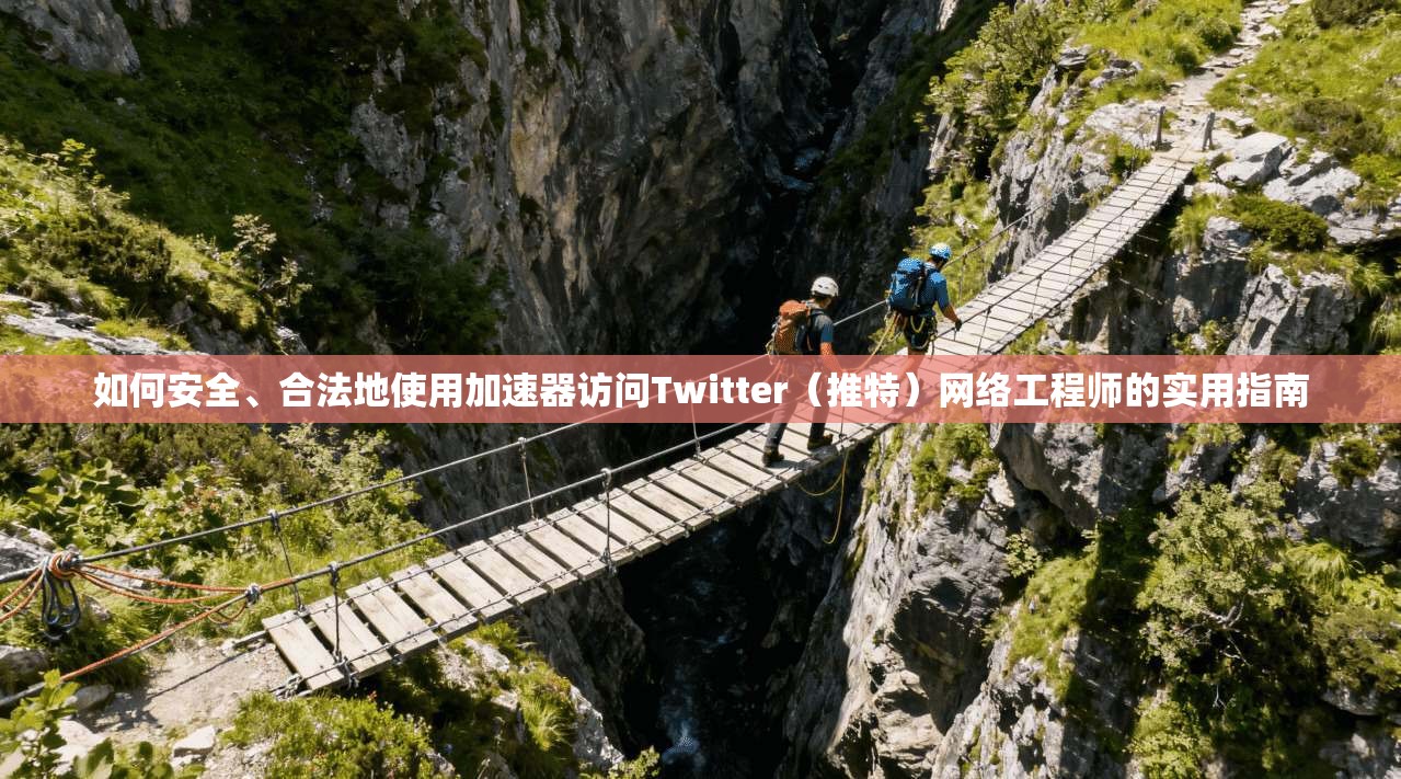 如何安全、合法地使用加速器访问Twitter（推特）网络工程师的实用指南