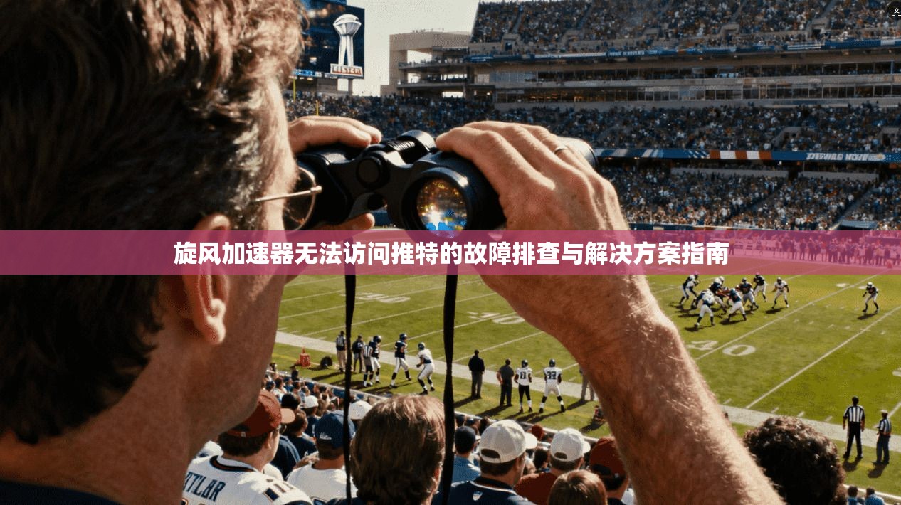 旋风加速器无法访问推特的故障排查与解决方案指南