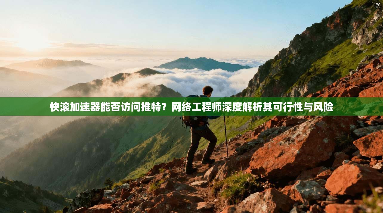 快滚加速器能否访问推特？网络工程师深度解析其可行性与风险